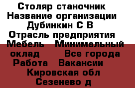 Столяр-станочник › Название организации ­ Дубинкин С.В. › Отрасль предприятия ­ Мебель › Минимальный оклад ­ 1 - Все города Работа » Вакансии   . Кировская обл.,Сезенево д.